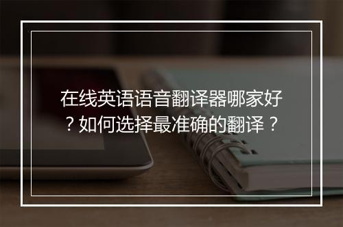 在线英语语音翻译器哪家好?如何选择最准确的翻译?