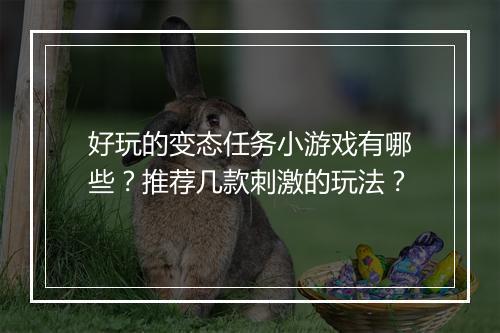好玩的变态任务小游戏有哪些?推荐几款刺激的玩法?