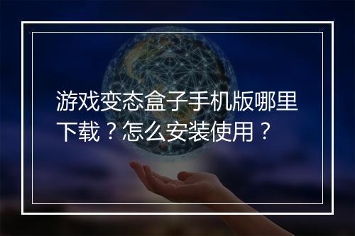 游戏变态盒子手机版哪里下载?怎么安装使用?