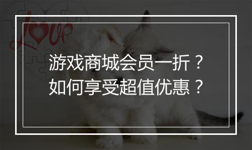 游戏商城会员一折?如何享受超值优惠?