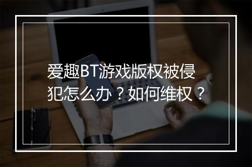 爱趣BT游戏版权被侵犯怎么办?如何维权?