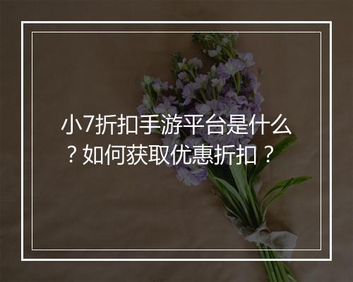 小7折扣手游平台是什么?如何获取优惠折扣?