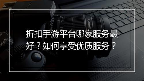 折扣手游平台哪家服务最好?如何享受优质服务?