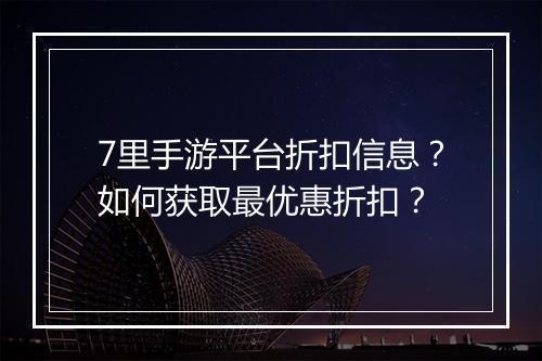 7里手游平台折扣信息?如何获取最优惠折扣?