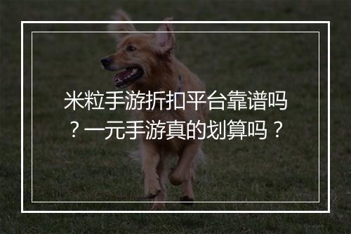 米粒手游折扣平台靠谱吗?一元手游真的划算吗?