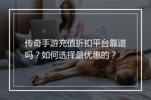 传奇手游充值折扣平台靠谱吗？如何选择最优惠的？