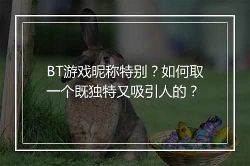 BT游戏昵称特别?如何取一个既独特又吸引人的?