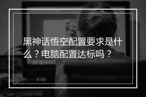黑神话悟空配置要求是什么?电脑配置达标吗?