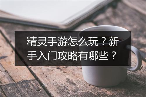 精灵手游怎么玩?新手入门攻略有哪些?