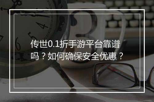 传世0.1折手游平台靠谱吗?如何确保安全优惠?