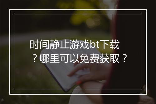 时间静止游戏bt下载?哪里可以免费获取?