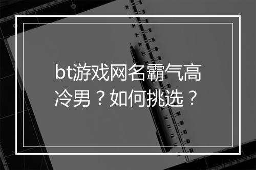 bt游戏网名霸气高冷男?如何挑选?
