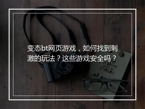 变态bt网页游戏,如何找到刺激的玩法?这些游戏安全吗?
