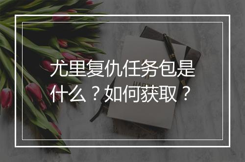 尤里复仇任务包是什么？如何获取？