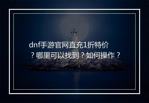 dnf手游官网直充1折特价?哪里可以找到?如何操作?