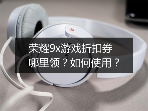 荣耀9x游戏折扣券哪里领？如何使用？