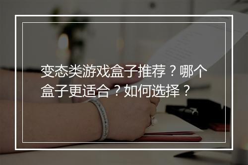 变态类游戏盒子推荐？哪个盒子更适合？如何选择？