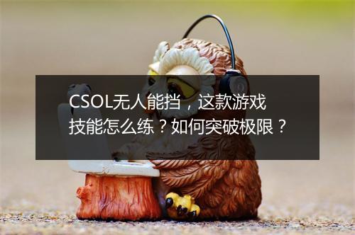 CSOL无人能挡,这款游戏技能怎么练?如何突破极限?