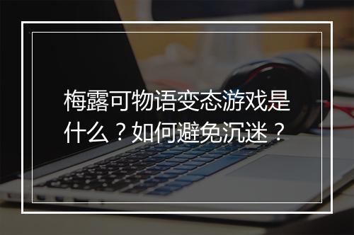 梅露可物语变态游戏是什么?如何避免沉迷?
