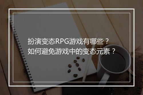 扮演变态RPG游戏有哪些？如何避免游戏中的变态元素？