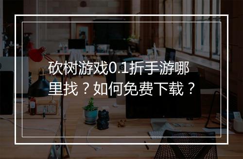 砍树游戏0.1折手游哪里找?如何免费下载?
