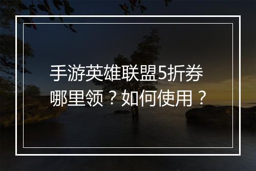 手游英雄联盟5折券哪里领?如何使用?