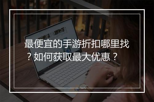 最便宜的手游折扣哪里找?如何获取最大优惠?