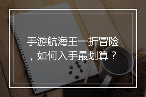手游航海王一折冒险,如何入手最划算?