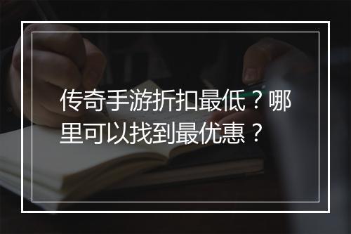 传奇手游折扣最低?哪里可以找到最优惠?