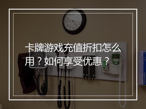 卡牌游戏充值折扣怎么用？如何享受优惠？