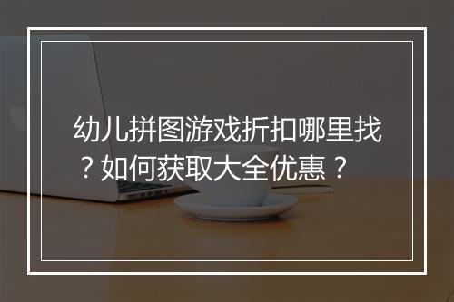 幼儿拼图游戏折扣哪里找?如何获取大全优惠?
