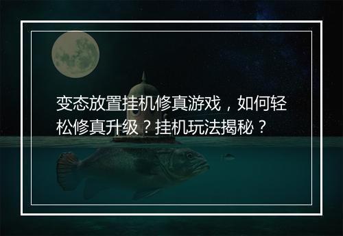 变态放置挂机修真游戏,如何轻松修真升级?挂机玩法揭秘?