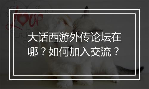 大话西游外传论坛在哪?如何加入交流?