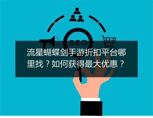 流星蝴蝶剑手游折扣平台哪里找？如何获得最大优惠？