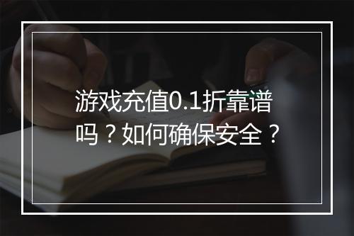 游戏充值0.1折靠谱吗?如何确保安全?