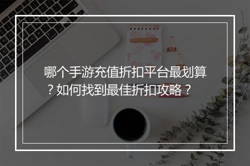 哪个手游充值折扣平台最划算?如何找到最佳折扣攻略?
