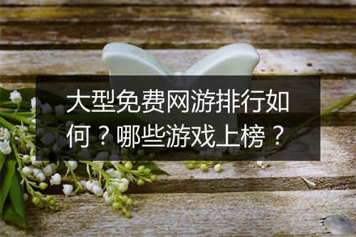 大型免费网游排行如何?哪些游戏上榜?