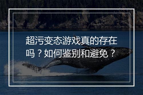 超污变态游戏真的存在吗?如何鉴别和避免?