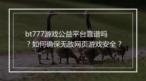 bt777游戏公益平台靠谱吗？如何确保无敌网页游戏安全？