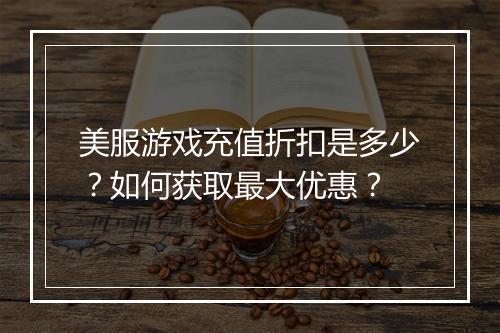 美服游戏充值折扣是多少？如何获取最大优惠？