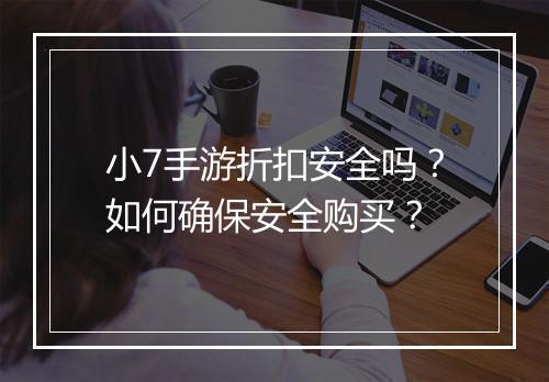 小7手游折扣安全吗？如何确保安全购买？