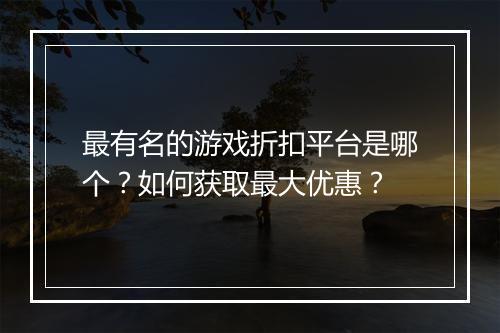 最有名的游戏折扣平台是哪个?如何获取最大优惠?