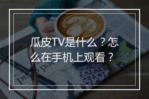 瓜皮TV是什么?怎么在手机上观看?