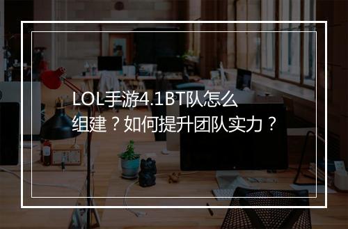 LOL手游4.1BT队怎么组建?如何提升团队实力?