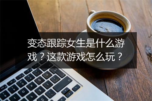 变态跟踪女生是什么游戏?这款游戏怎么玩?