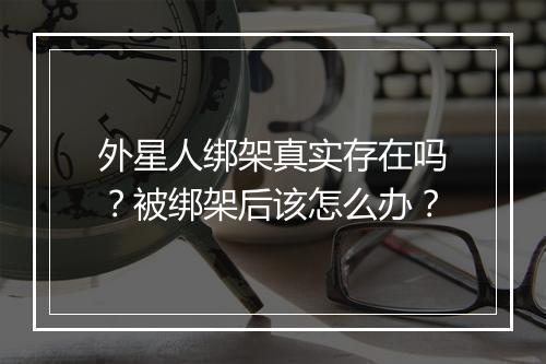 外星人绑架真实存在吗?被绑架后该怎么办?