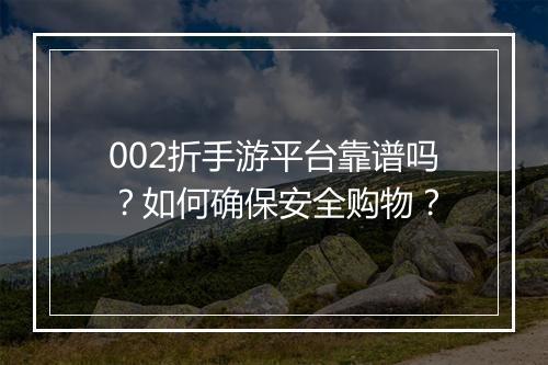 002折手游平台靠谱吗?如何确保安全购物?