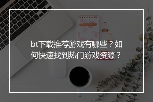 bt下载推荐游戏有哪些？如何快速找到热门游戏资源？