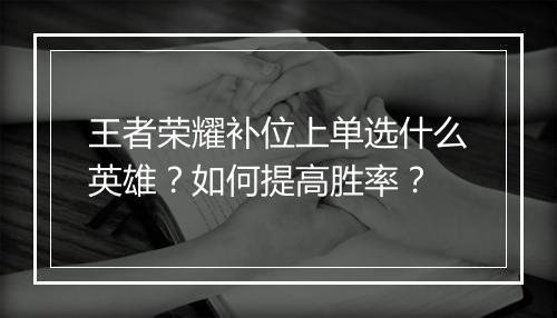 王者荣耀补位上单选什么英雄？如何提高胜率？