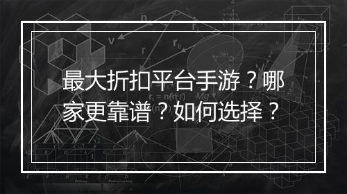 最大折扣平台手游?哪家更靠谱?如何选择?